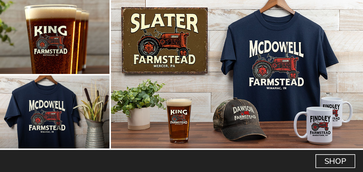Personalize Farmstead T-shirts, hats, pint glasses and more for the perfect way to show your family pride.